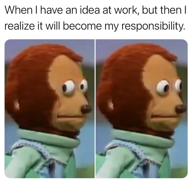 When I have an idea at work, but then I realize it will become my responsibility.
