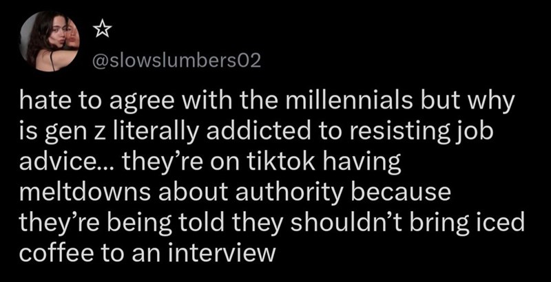 @slowslumbers02 hate to agree with the millennials but why is gen z literally addicted to resisting job advice... they're on tiktok having meltdowns about authority because they're being told they shouldn't bring iced coffee to an interview