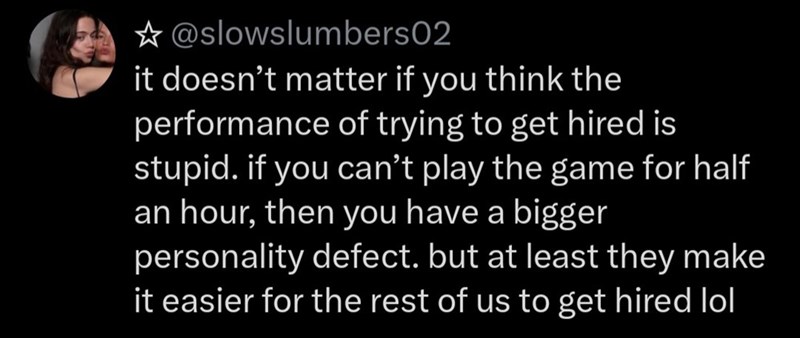 @slowslumbers02 it doesn't matter if you think the performance of trying to get hired is stupid. if you can't play the game for half an hour, then you have a bigger personality defect. but at least they make it easier for the rest of us to get hired lol