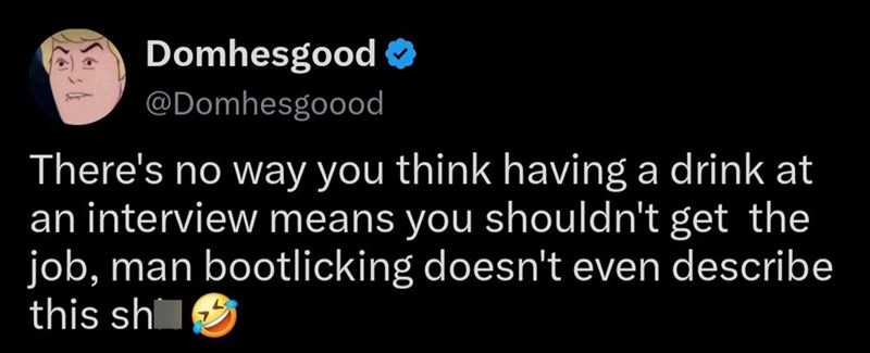 Domhesgood ❤ @Domhesgoood There's no way you think having a drink at an interview means you shouldn't get the job, man bootlicking doesn't even describe this sh