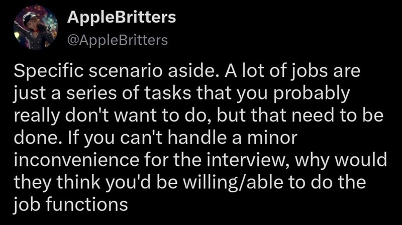 AppleBritters @AppleBritters Specific scenario aside. A lot of jobs are just a series of tasks that you probably really don't want to do, but that need to be done. If you can't handle a minor inconvenience for the interview, why would they think you'd be willing/able to do the job functions