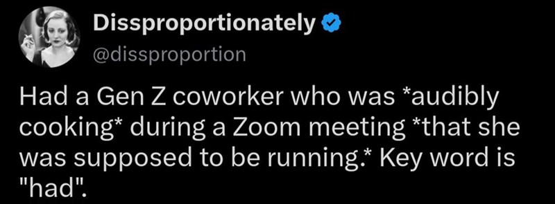 Dissproportionately @dissproportion Had a Gen Z coworker who was *audibly cooking* during a Zoom meeting *that she was supposed to be running.* Key word is "had".