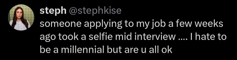 steph @stephkise someone applying to my job a few weeks ago took a selfie mid interview.... I hate to be a millennial but are u all ok