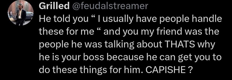 Grilled @feudalstreamer He told you " I usually have people handle these for me" and you my friend was the people he was talking about THATS why he is your boss because he can get you to do these things for him. CAPISHE?