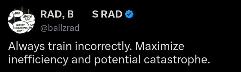 BAD BALLS RAD RAD, B S RAD BAND! SP BREAKING OUT @ballzrad Always train incorrectly. Maximize inefficiency and potential catastrophe.