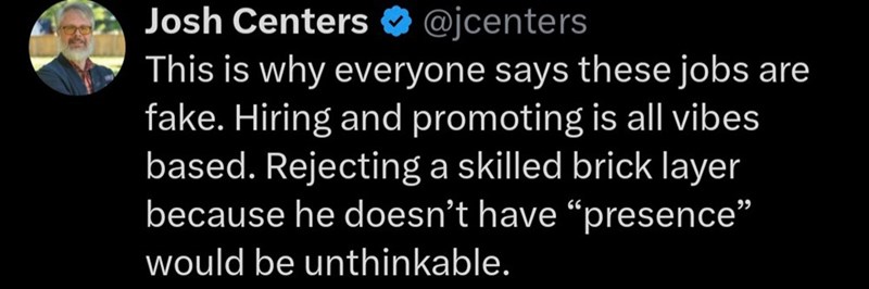 Josh Centers @jcenters This is why everyone says these jobs are fake. Hiring and promoting is all vibes based. Rejecting a skilled brick layer because he doesn't have "presence" would be unthinkable.