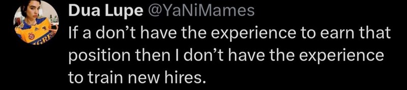 GRE Dua Lupe @YaNiMames If a don't have the experience to earn that position then I don't have the experience to train new hires.