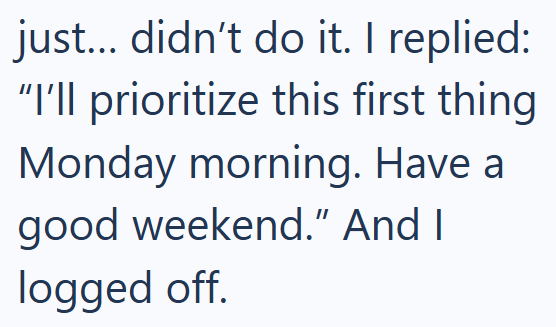 just... didn't do it. I replied: "I'll prioritize this first thing Monday morning. Have a good weekend." And I logged off.