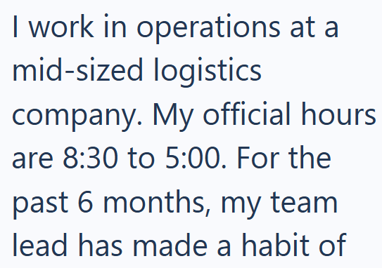 I work in operations at a mid-sized logistics company. My official hours are 8:30 to 5:00. For the past 6 months, my team lead has made a habit of