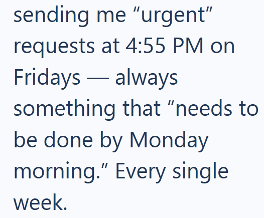 sending me "urgent" requests at 4:55 PM on Fridays - always something that "needs to be done by Monday morning." Every single week.