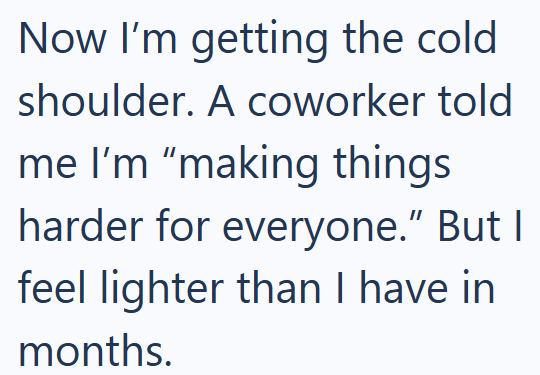 Now I'm getting the cold shoulder. A coworker told me I'm "making things harder for everyone." But I feel lighter than I have in months.