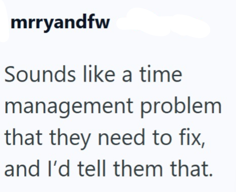 mrryandfw Sounds like a time management problem that they need to fix, and I'd tell them that.