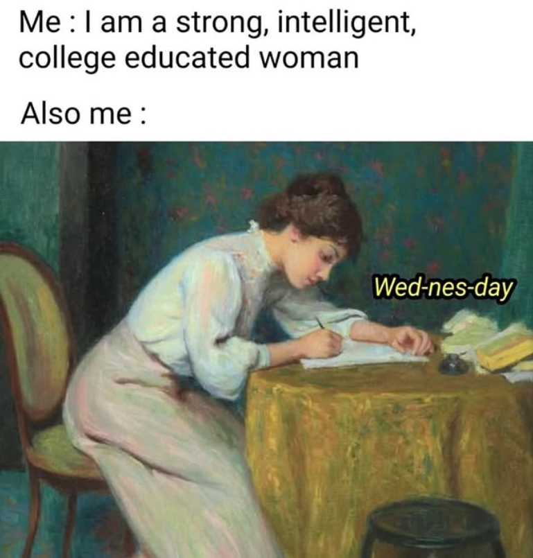 Me: I am a strong, intelligent, college educated woman Also me : Wed-nes-day