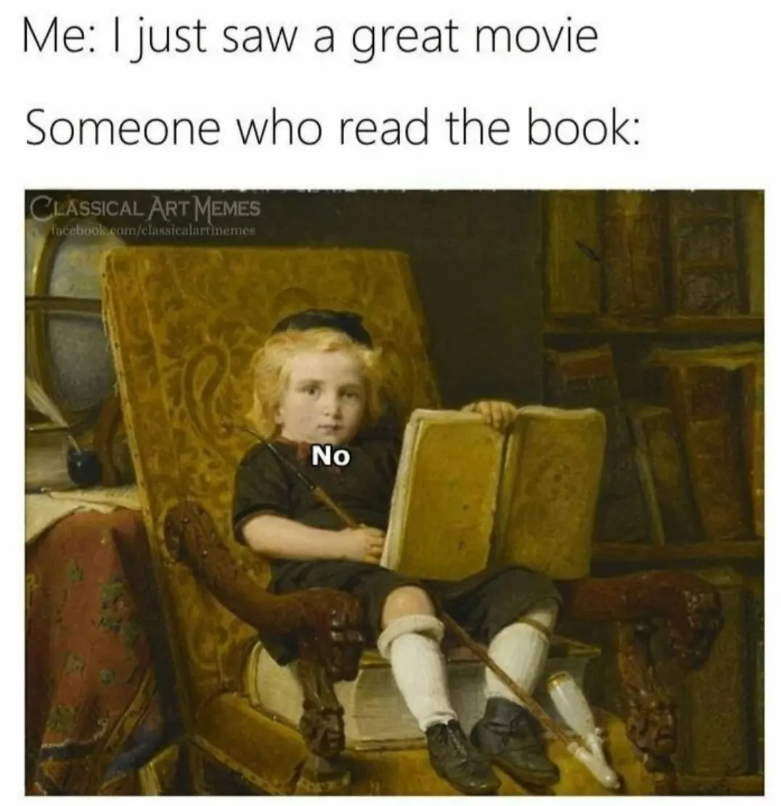 Me: I just saw a great movie Someone who read the book: CLASSICAL ART MEMES facebook.com/classicalartinemes NO No
