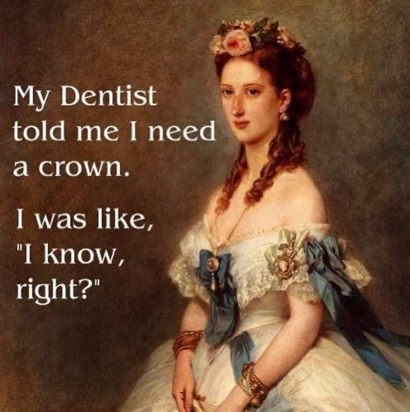 My Dentist told me I need a crown. I was like, "I know, right?"