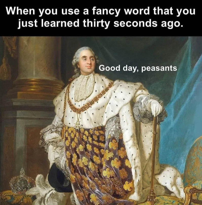 When you use a fancy word that you just learned thirty seconds ago. Good day, peasants