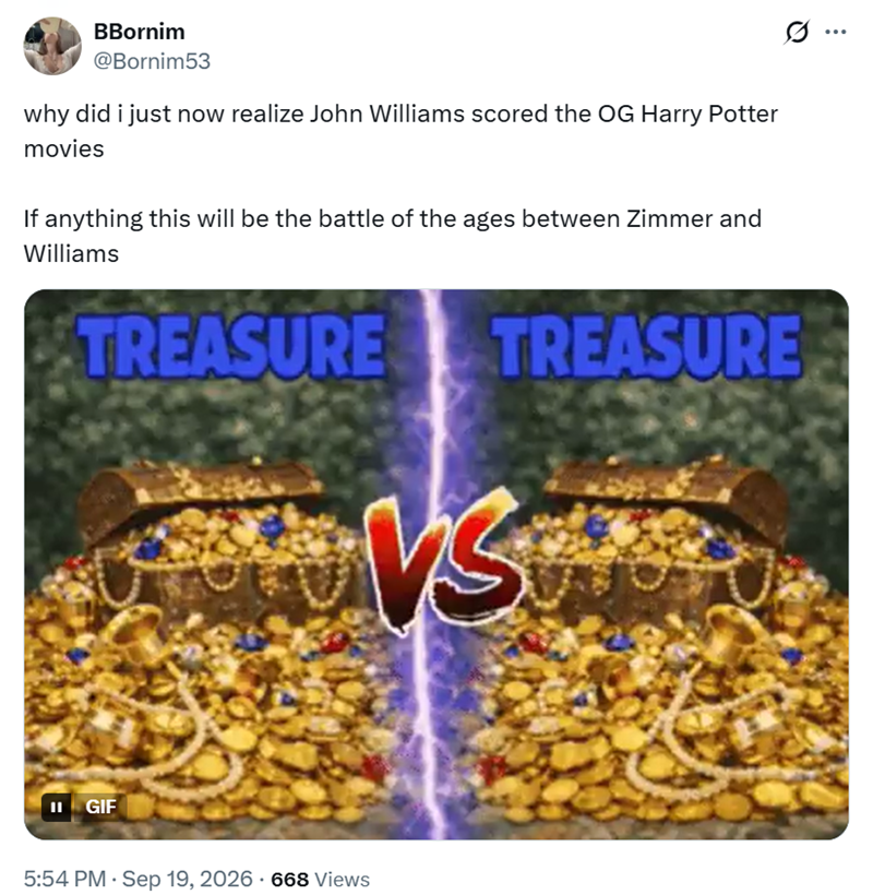 BBornim @Bornim53 why did i just now realize John Williams scored the OG Harry Potter movies If anything this will be the battle of the ages between Zimmer and Williams TREASURE TREASURE VS II GIF 5:54 PM - Sep 19, 2026 668 Views ...