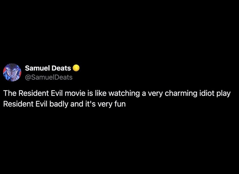 Samuel Deats @SamuelDeats The Resident Evil movie is like watching a very charming idiot play Resident Evil badly and it's very fun