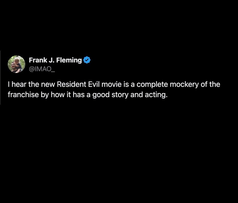Frank J. Fleming @IMAO_ I hear the new Resident Evil movie is a complete mockery of the franchise by how it has a good story and acting.