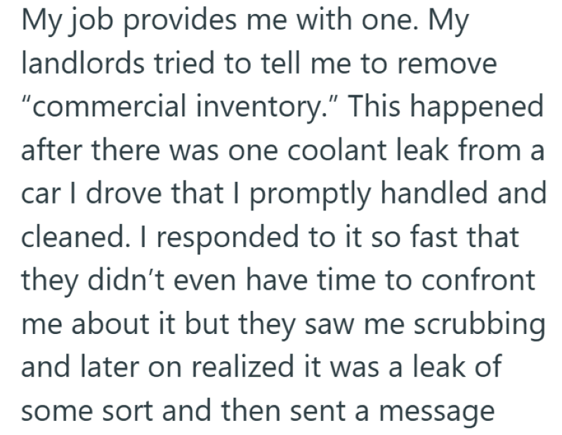 My job provides me with one. My landlords tried to tell me to remove "commercial inventory." This happened after there was one coolant leak from a car I drove that I promptly handled and cleaned. I responded to it so fast that they didn't even have time to confront me about it but they saw me scrubbing and later on realized it was a leak of some sort and then sent a message