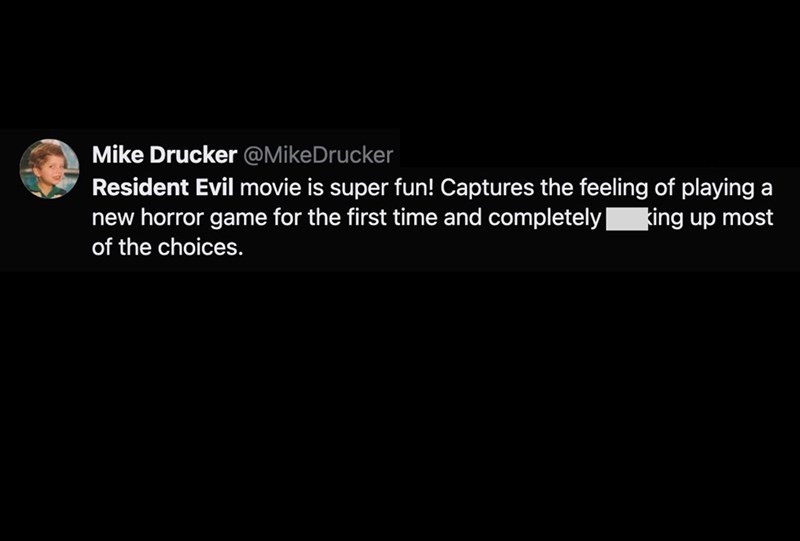 Mike Drucker @MikeDrucker Resident Evil movie is super fun! Captures the feeling of playing a new horror game for the first time and completely| king up most of the choices.