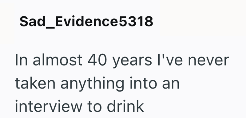 Sad_Evidence5318 In almost 40 years I've never taken anything into an interview to drink