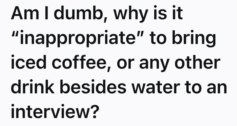 Am I dumb, why is it "inappropriate" to bring iced coffee, or any other drink besides water to an interview?
