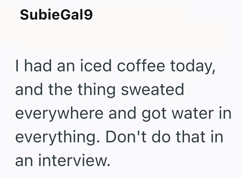 SubieGal9 I had an iced coffee today, and the thing sweated everywhere and got water in everything. Don't do that in an interview.