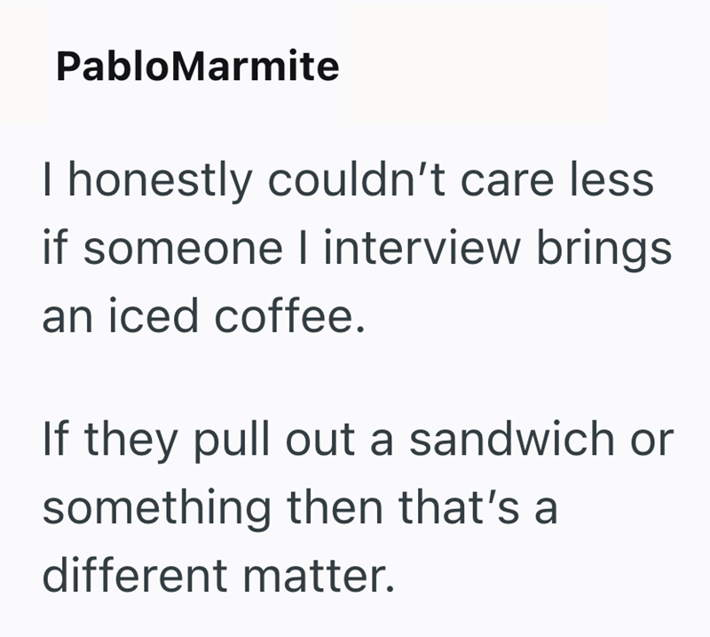 Pablo Marmite I honestly couldn't care less if someone I interview brings an iced coffee. If they pull out a sandwich or something then that's a different matter.