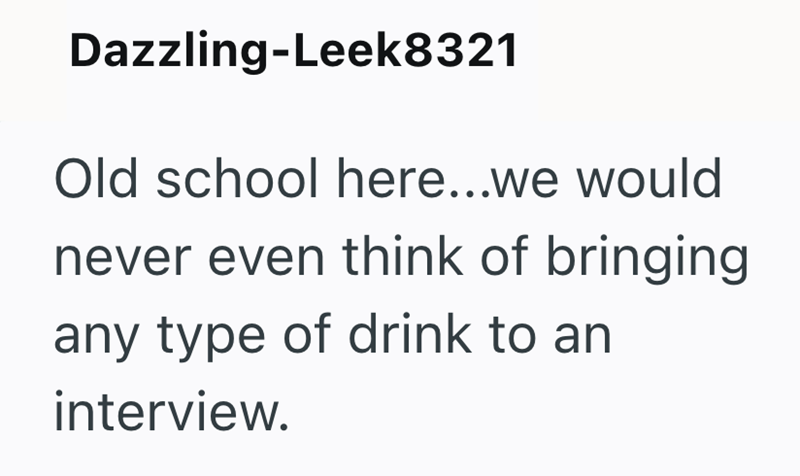 Dazzling-Leek8321 Old school here...we would never even think of bringing any type of drink to an interview.