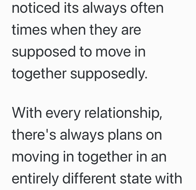 noticed its always often times when they are supposed to move in together supposedly. With every relationship, there's always plans on moving in together in an entirely different state with