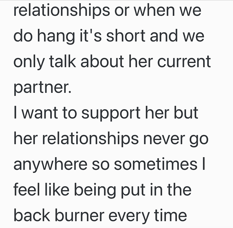 relationships or when we do hang it's short and we only talk about her current partner. I want to support her but her relationships never go anywhere so sometimes I feel like being put in the back burner every time