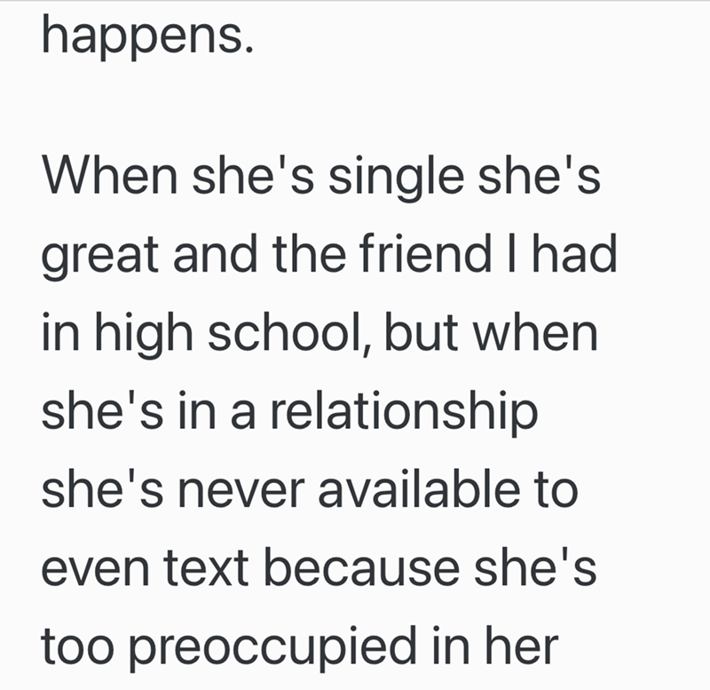 happens. When she's single she's great and the friend I had in high school, but when she's in a relationship she's never available to even text because she's too preoccupied in her