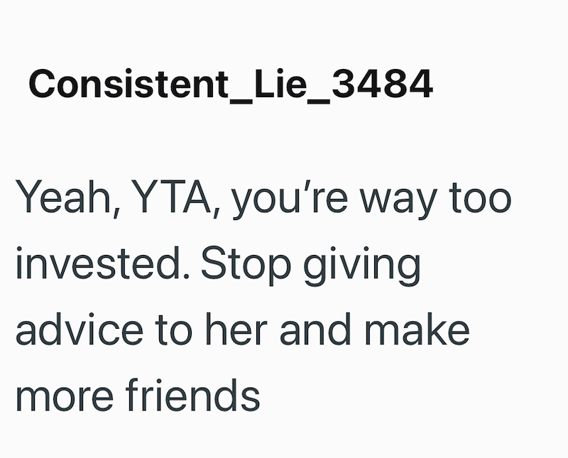 Consistent_Lie_3484 Yeah, YTA, you're way too invested. Stop giving advice to her and make more friends