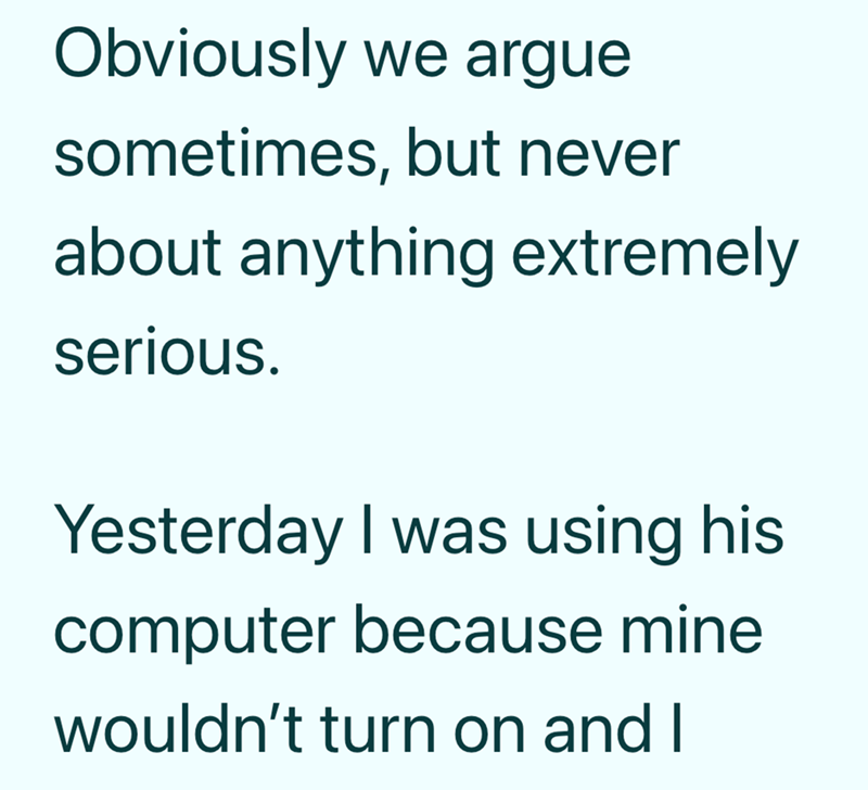 Obviously we argue sometimes, but never about anything extremely serious. Yesterday I was using his computer because mine wouldn't turn on and I