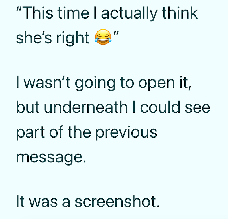 "This time I actually think she's right I wasn't going to open it, but underneath I could see part of the previous message. It was a screenshot.