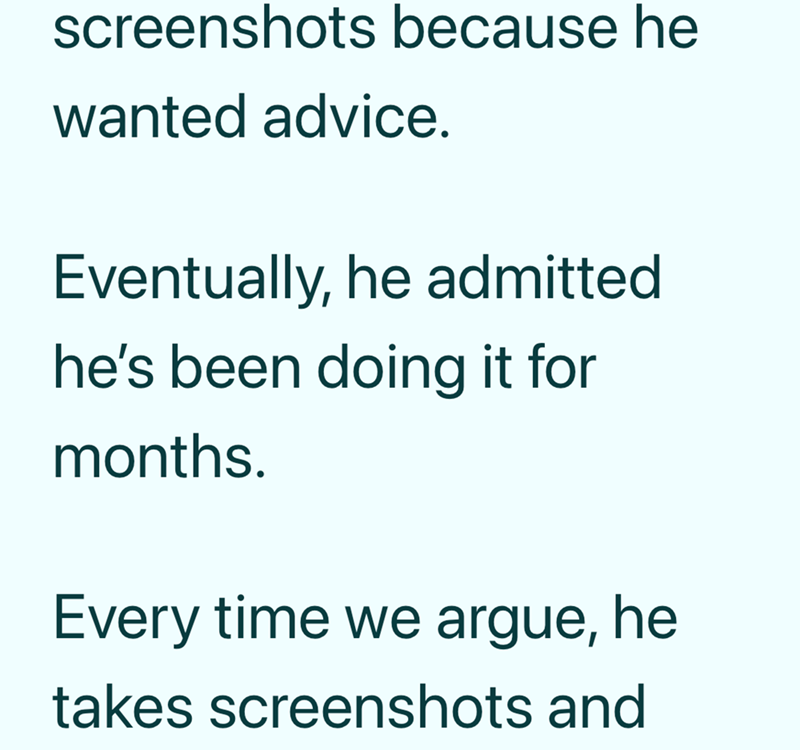 screenshots because he wanted advice. Eventually, he admitted he's been doing it for months. Every time we argue, he takes screenshots and