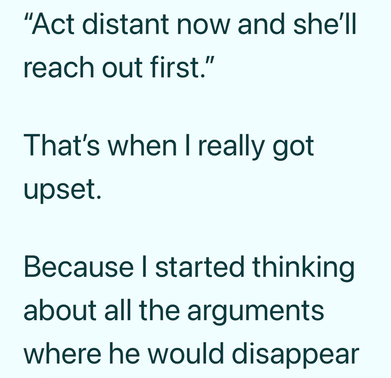 "Act distant now and she'll reach out first." That's when I really got upset. Because I started thinking about all the arguments where he would disappear