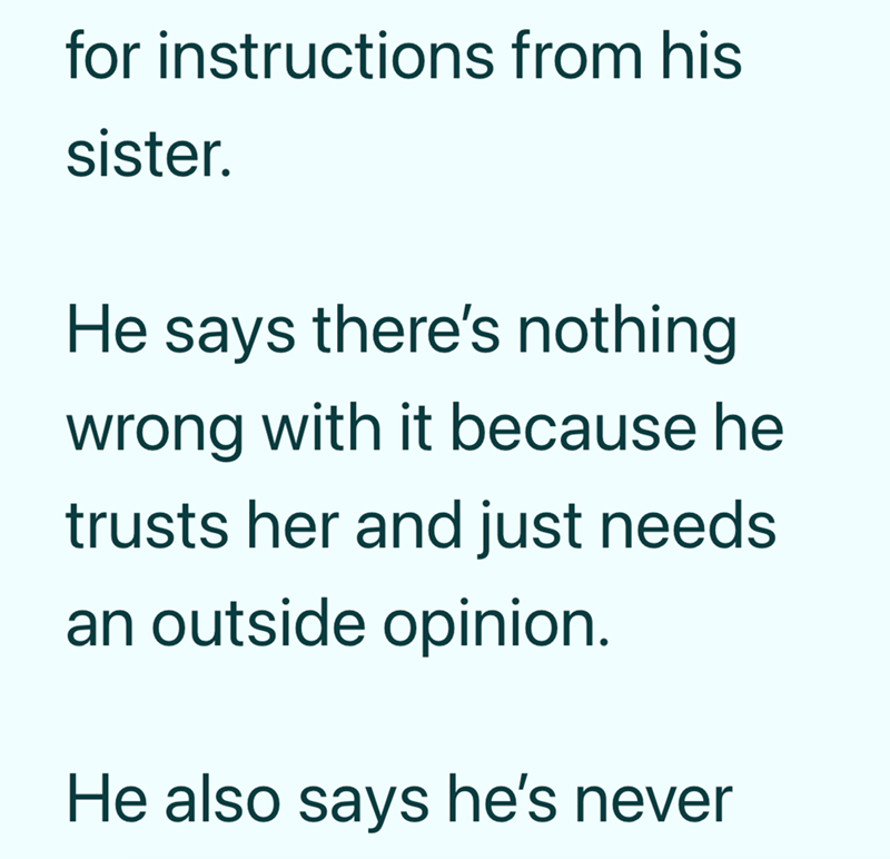 for instructions from his sister. He says there's nothing wrong with it because he trusts her and just needs an outside opinion. He also says he's never