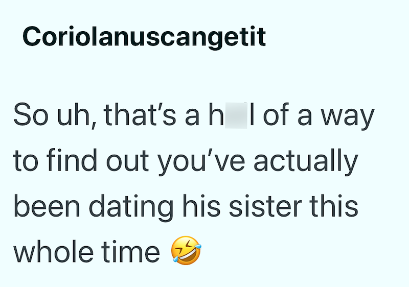 Coriolanuscangetit So uh, that's ah I of a way to find out you've actually been dating his sister this whole time >