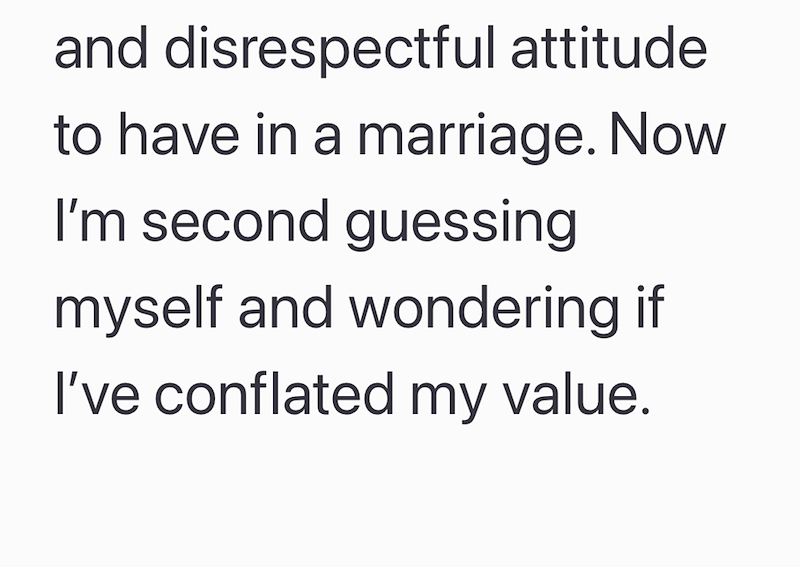 and disrespectful attitude to have in a marriage. Now I'm second guessing myself and wondering if I've conflated my value.