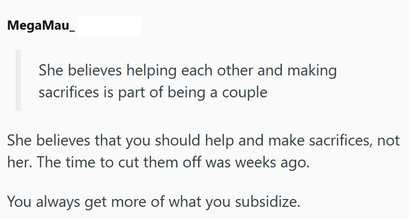 MegaMau She believes helping each other and making sacrifices is part of being a couple She believes that you should help and make sacrifices, not her. The time to cut them off was weeks ago. You always get more of what you subsidize.