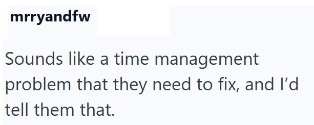 mrryandfw Sounds like a time management problem that they need to fix, and I'd tell them that.
