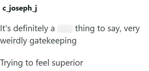 c_joseph_j It's definitely a thing to say, very weirdly gatekeeping Trying to feel superior