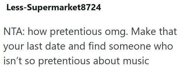 Less-Supermarket8724 NTA: how pretentious omg. Make that your last date and find someone who isn't so pretentious about music