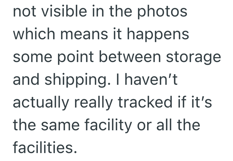 not visible in the photos which means it happens some point between storage and shipping. I haven't actually really tracked if it's the same facility or all the facilities.