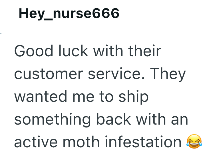 Hey_nurse666 Good luck with their customer service. They wanted me to ship something back with an active moth infestation
