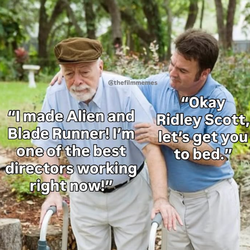 @thefilmmemes "I made Alien and Blade Runner! I'm one of the best directors working right now!" "Okay Ridley Scott, let's get you to bed."