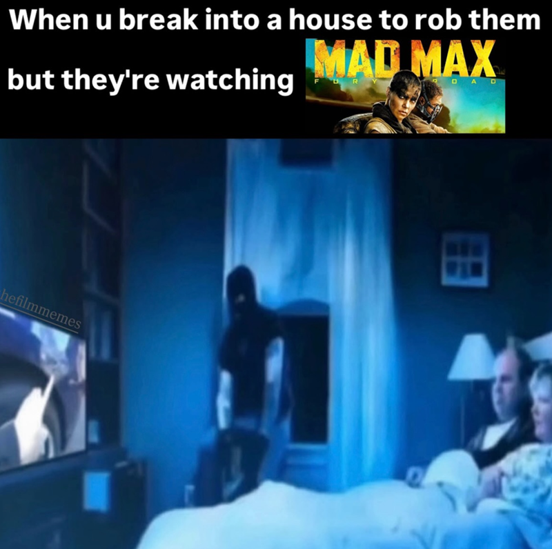When u break into a house to rob them but they're watching MAD MAX OA D hefilmmemes