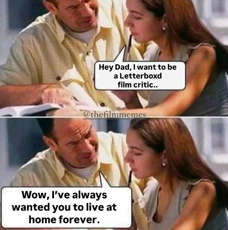 Hey Dad, I want to be a Letterboxd film critic.. @thefilmmemes Wow, I've always wanted you to live at home forever.